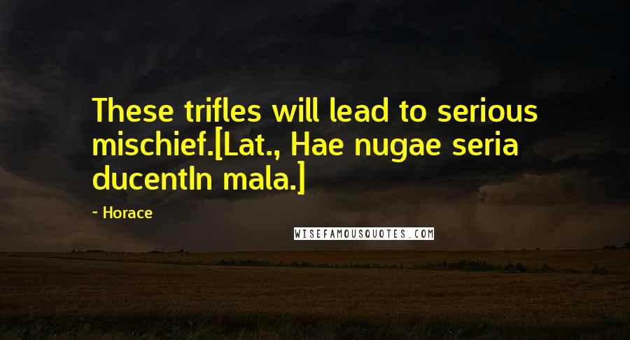 Horace Quotes: These trifles will lead to serious mischief.[Lat., Hae nugae seria ducentIn mala.]