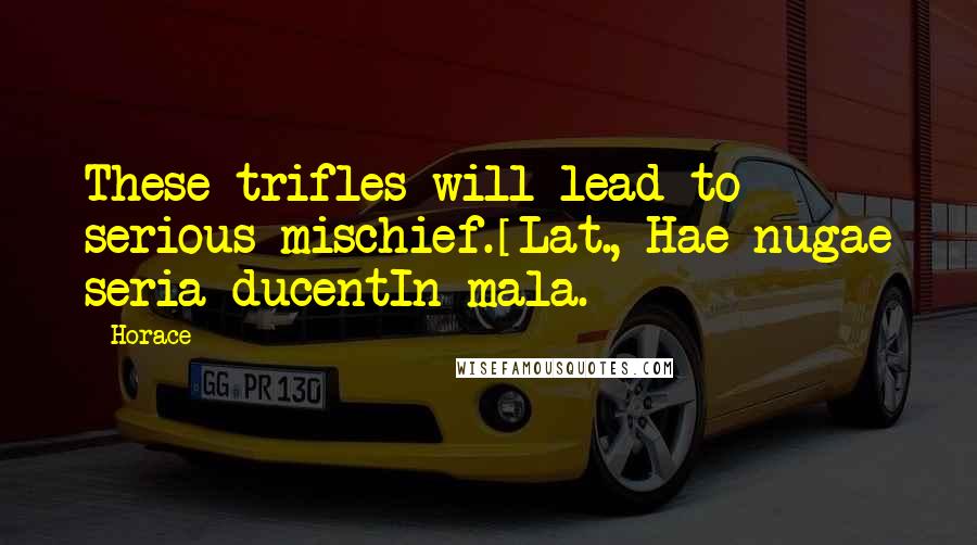 Horace Quotes: These trifles will lead to serious mischief.[Lat., Hae nugae seria ducentIn mala.]
