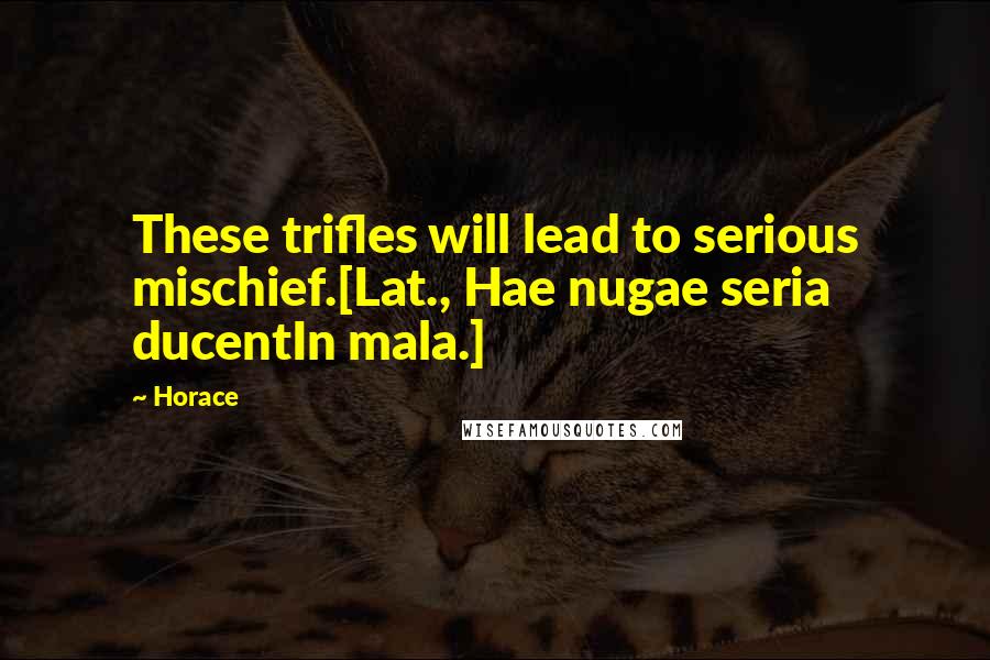 Horace Quotes: These trifles will lead to serious mischief.[Lat., Hae nugae seria ducentIn mala.]