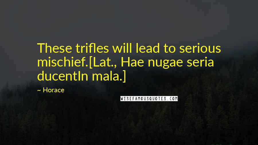 Horace Quotes: These trifles will lead to serious mischief.[Lat., Hae nugae seria ducentIn mala.]