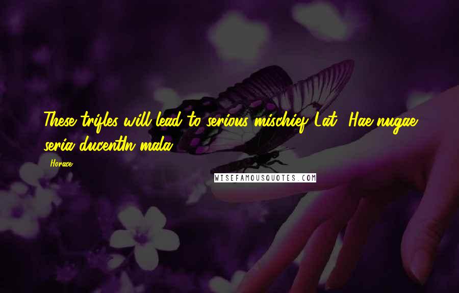 Horace Quotes: These trifles will lead to serious mischief.[Lat., Hae nugae seria ducentIn mala.]