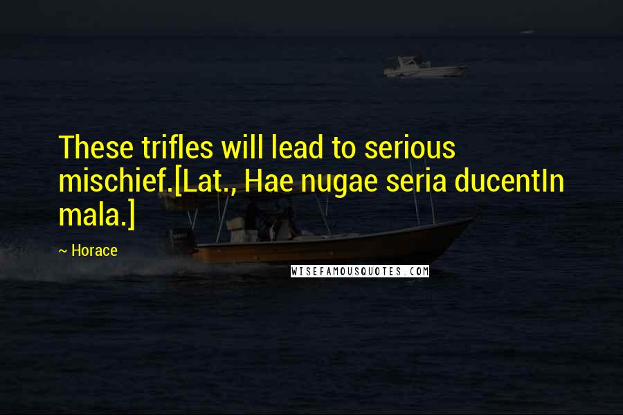 Horace Quotes: These trifles will lead to serious mischief.[Lat., Hae nugae seria ducentIn mala.]