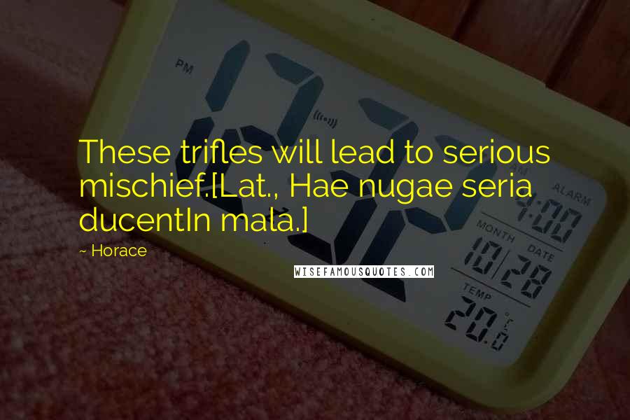 Horace Quotes: These trifles will lead to serious mischief.[Lat., Hae nugae seria ducentIn mala.]