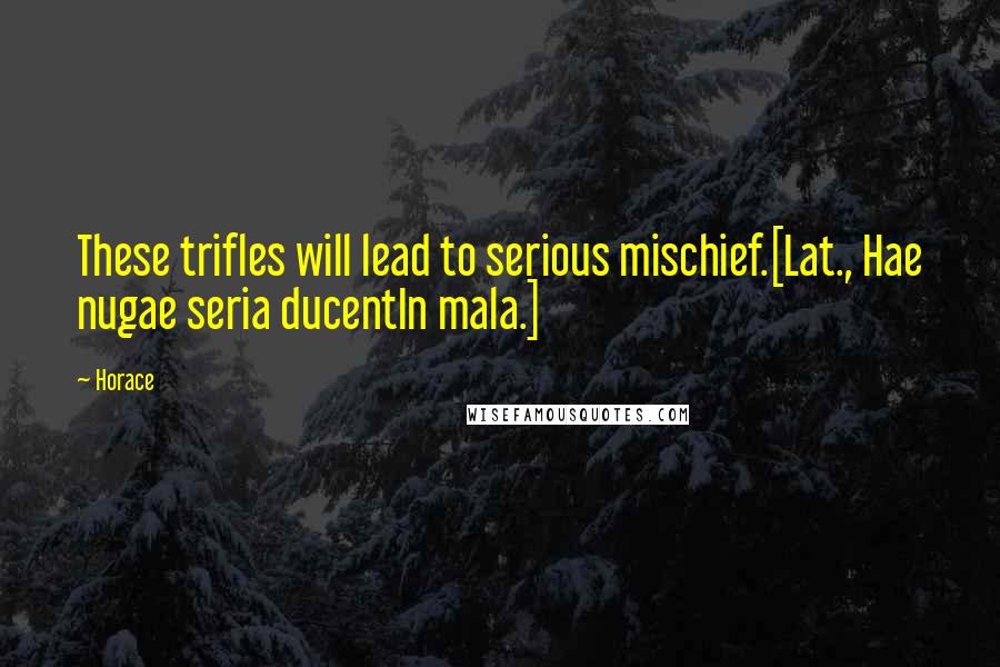 Horace Quotes: These trifles will lead to serious mischief.[Lat., Hae nugae seria ducentIn mala.]