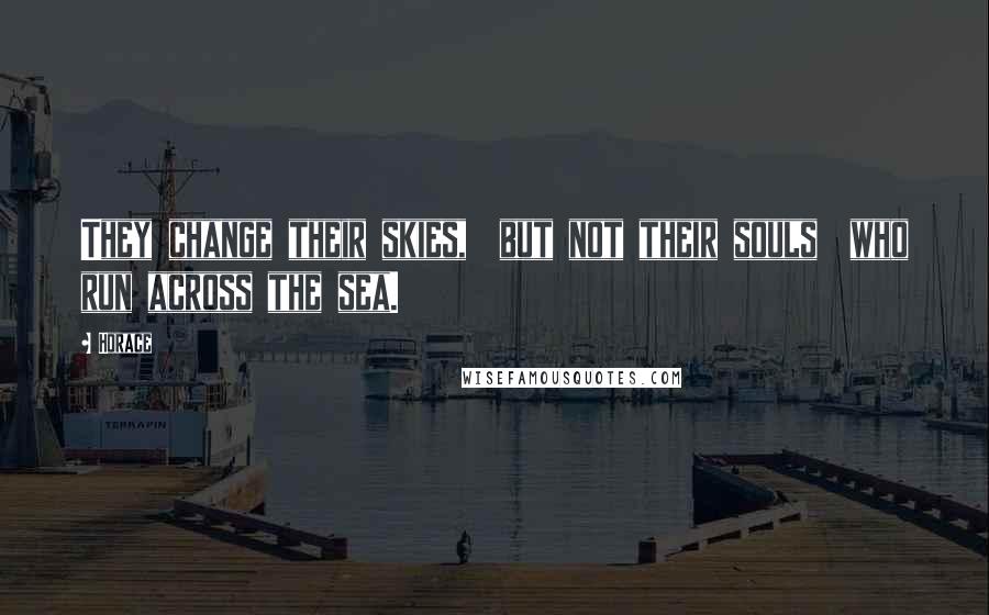 Horace Quotes: They change their skies,  but not their souls  who run across the sea.