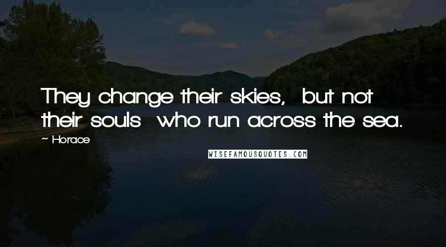 Horace Quotes: They change their skies, but not their souls who run across the sea.