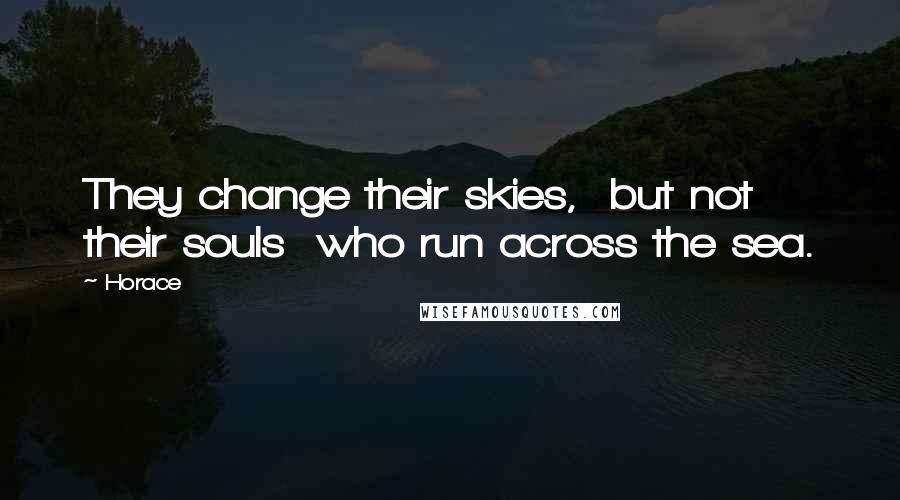 Horace Quotes: They change their skies,  but not their souls  who run across the sea.