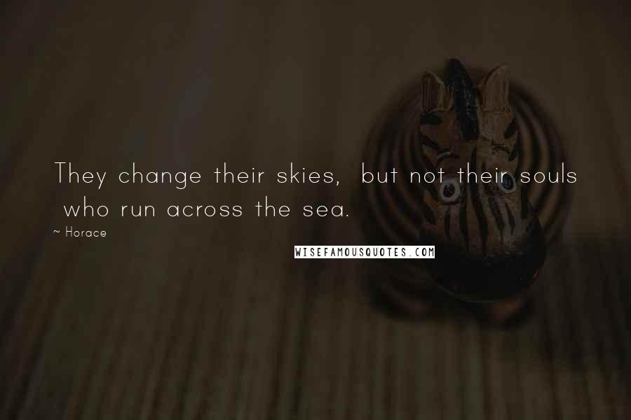 Horace Quotes: They change their skies,  but not their souls  who run across the sea.