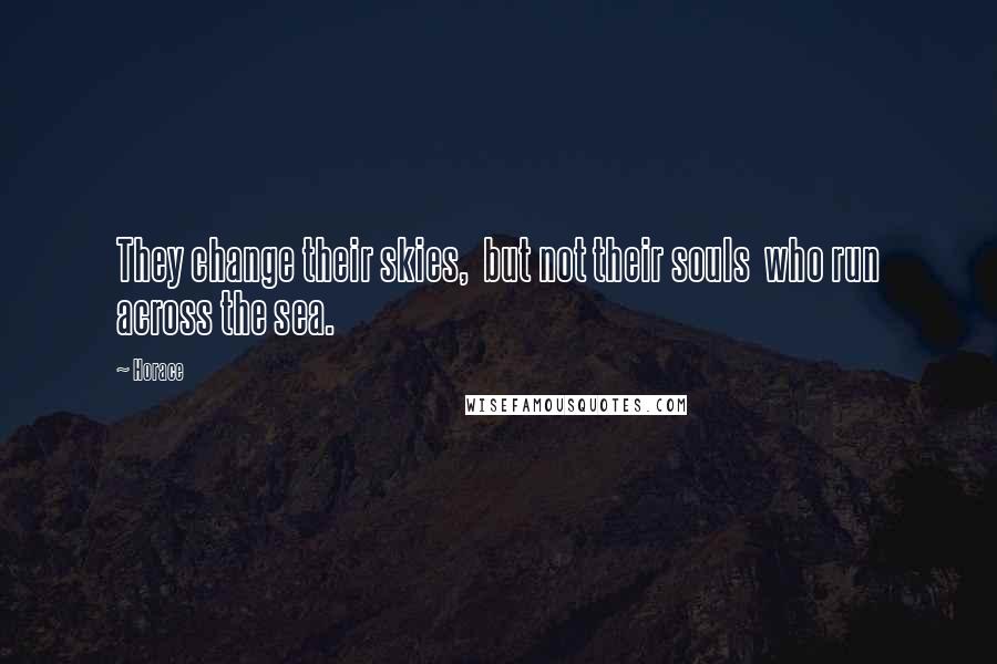 Horace Quotes: They change their skies,  but not their souls  who run across the sea.