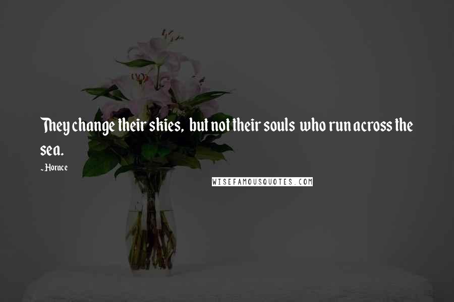 Horace Quotes: They change their skies,  but not their souls  who run across the sea.