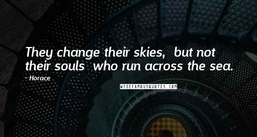 Horace Quotes: They change their skies, but not their souls who run across the sea.