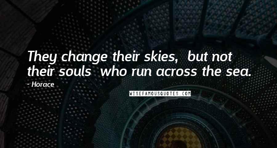 Horace Quotes: They change their skies,  but not their souls  who run across the sea.