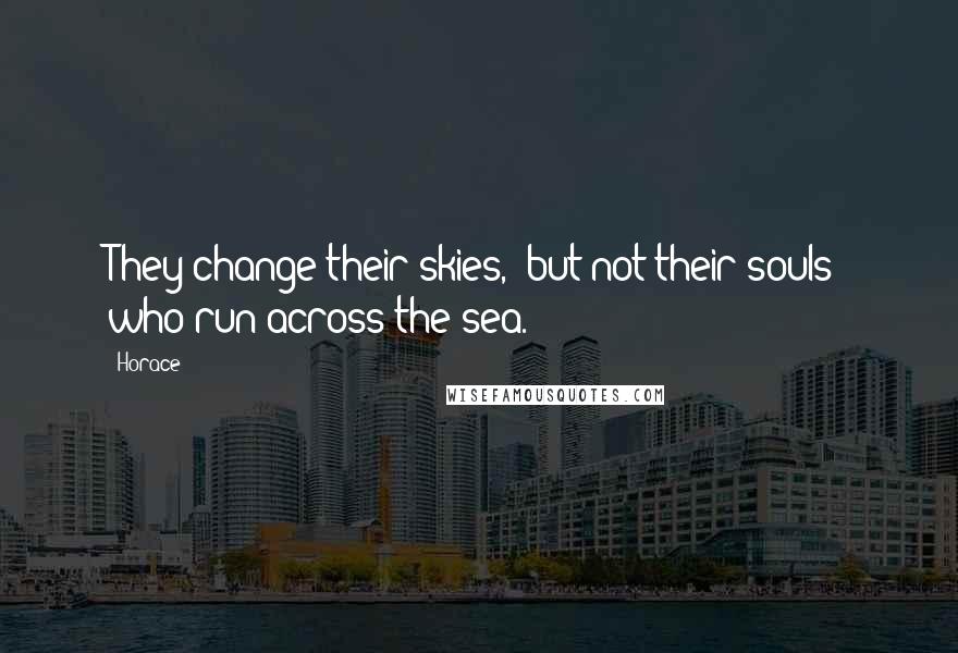 Horace Quotes: They change their skies,  but not their souls  who run across the sea.