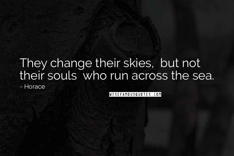 Horace Quotes: They change their skies, but not their souls who run across the sea.
