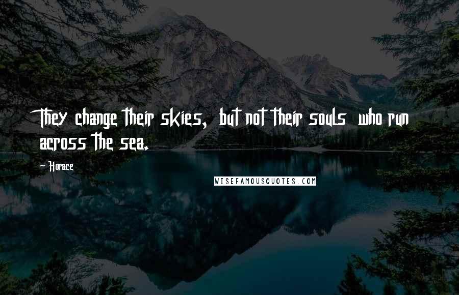 Horace Quotes: They change their skies, but not their souls who run across the sea.