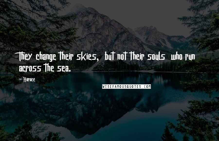 Horace Quotes: They change their skies,  but not their souls  who run across the sea.