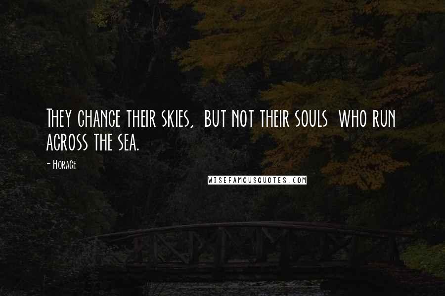 Horace Quotes: They change their skies, but not their souls who run across the sea.