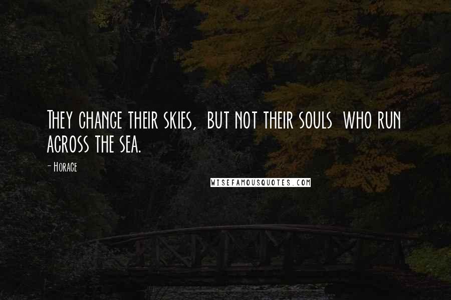 Horace Quotes: They change their skies,  but not their souls  who run across the sea.