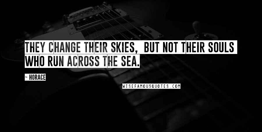 Horace Quotes: They change their skies,  but not their souls  who run across the sea.