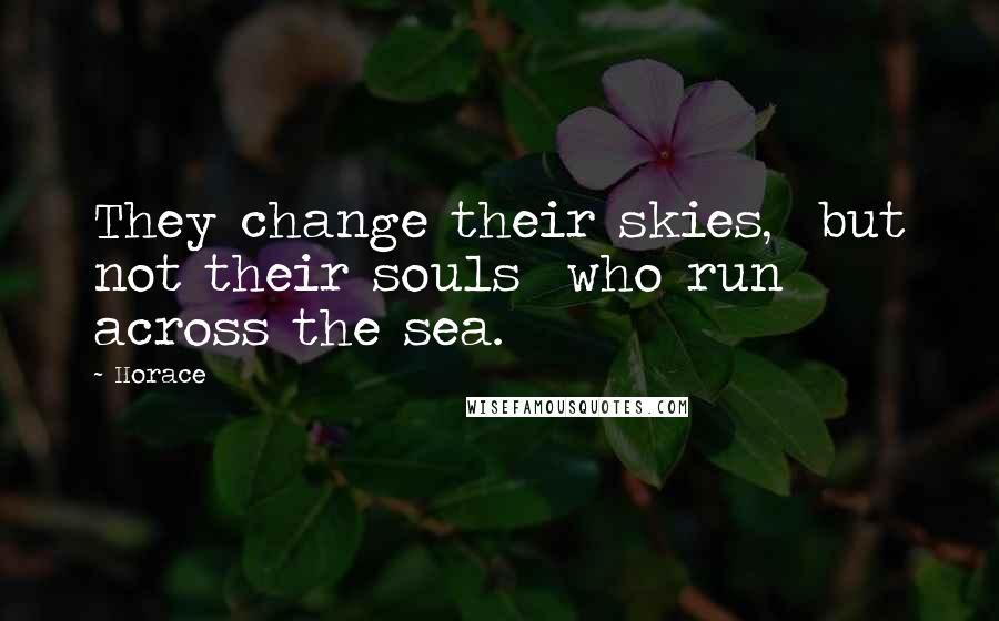 Horace Quotes: They change their skies, but not their souls who run across the sea.