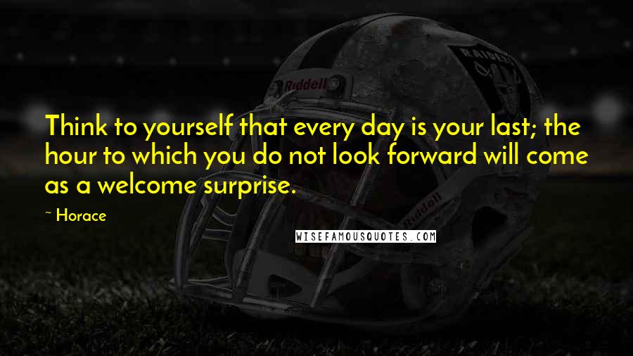 Horace Quotes: Think to yourself that every day is your last; the hour to which you do not look forward will come as a welcome surprise.