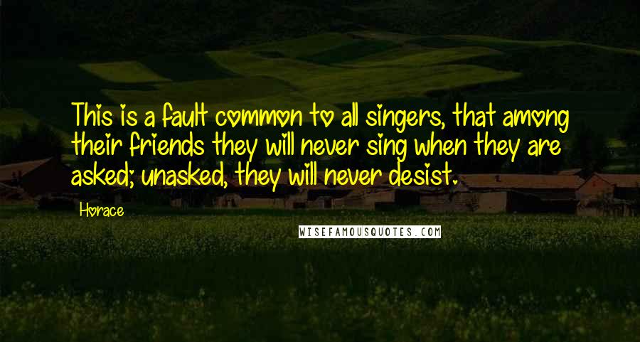 Horace Quotes: This is a fault common to all singers, that among their friends they will never sing when they are asked; unasked, they will never desist.