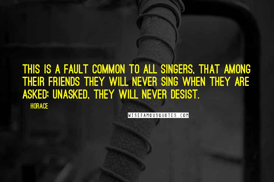 Horace Quotes: This is a fault common to all singers, that among their friends they will never sing when they are asked; unasked, they will never desist.