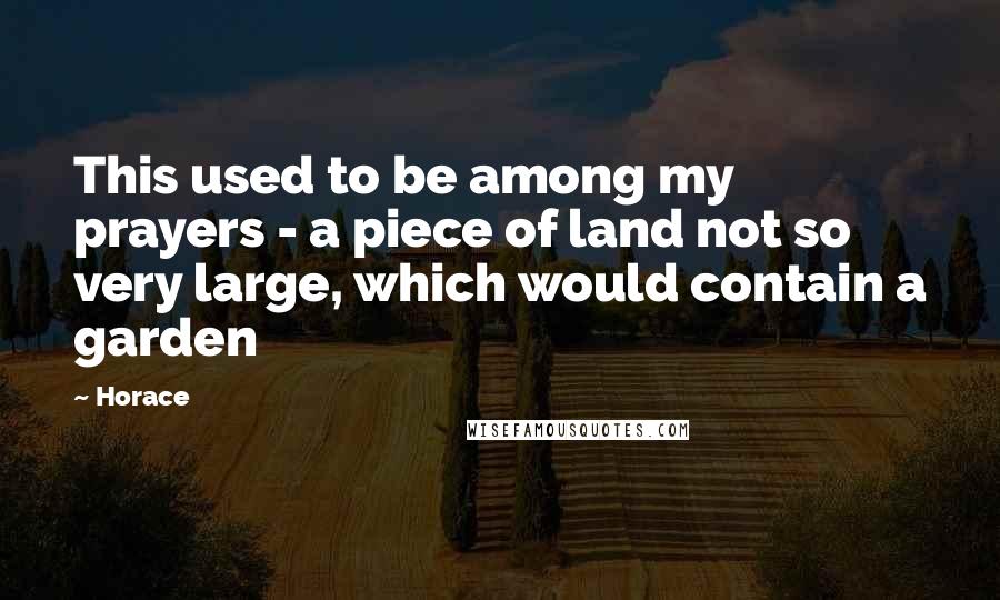 Horace Quotes: This used to be among my prayers - a piece of land not so very large, which would contain a garden