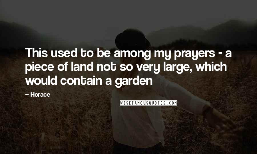 Horace Quotes: This used to be among my prayers - a piece of land not so very large, which would contain a garden