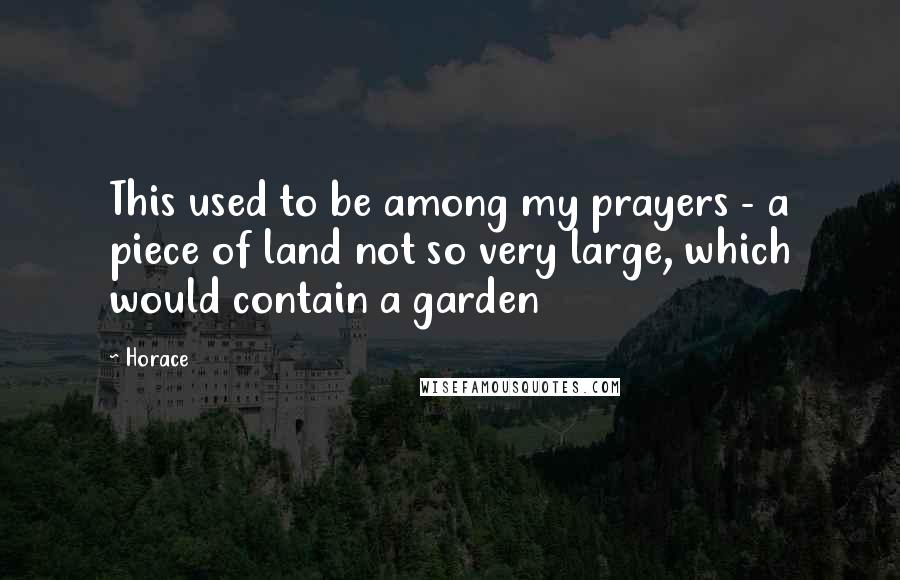 Horace Quotes: This used to be among my prayers - a piece of land not so very large, which would contain a garden