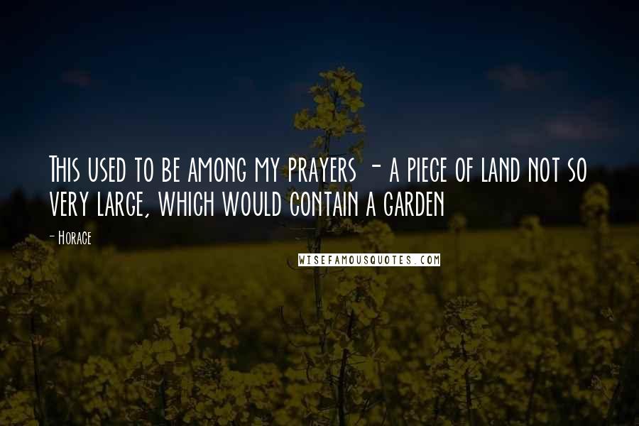 Horace Quotes: This used to be among my prayers - a piece of land not so very large, which would contain a garden