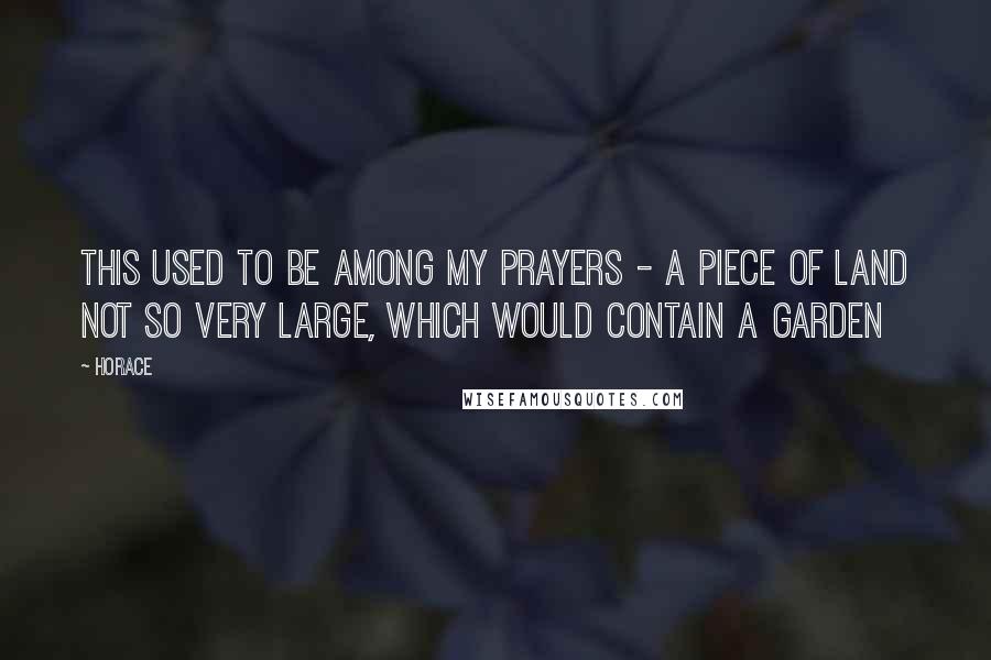 Horace Quotes: This used to be among my prayers - a piece of land not so very large, which would contain a garden