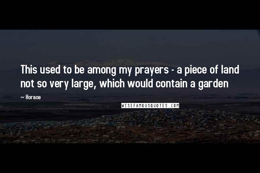 Horace Quotes: This used to be among my prayers - a piece of land not so very large, which would contain a garden