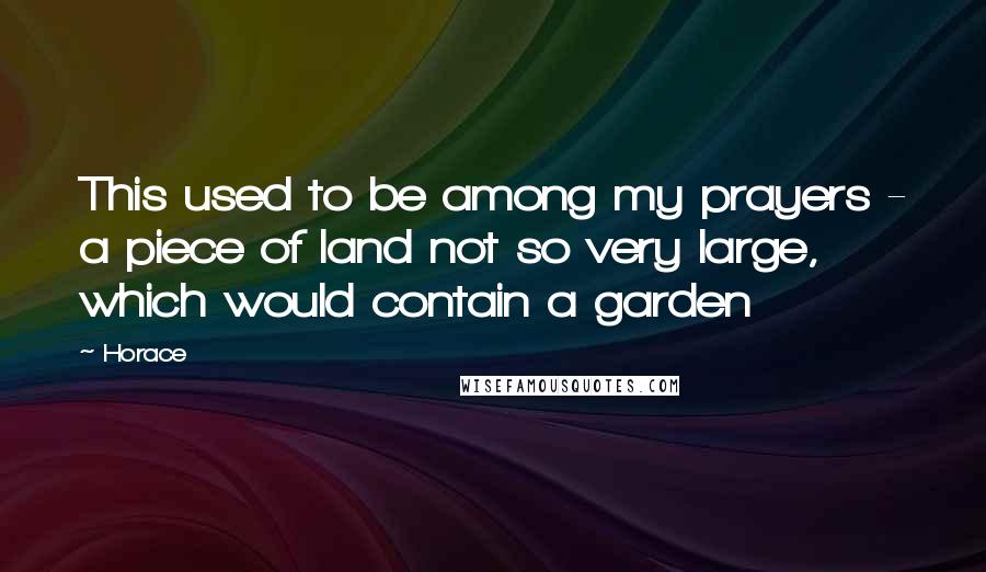 Horace Quotes: This used to be among my prayers - a piece of land not so very large, which would contain a garden