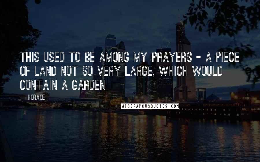 Horace Quotes: This used to be among my prayers - a piece of land not so very large, which would contain a garden