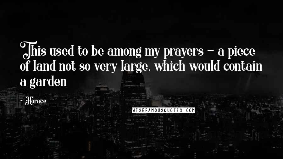 Horace Quotes: This used to be among my prayers - a piece of land not so very large, which would contain a garden