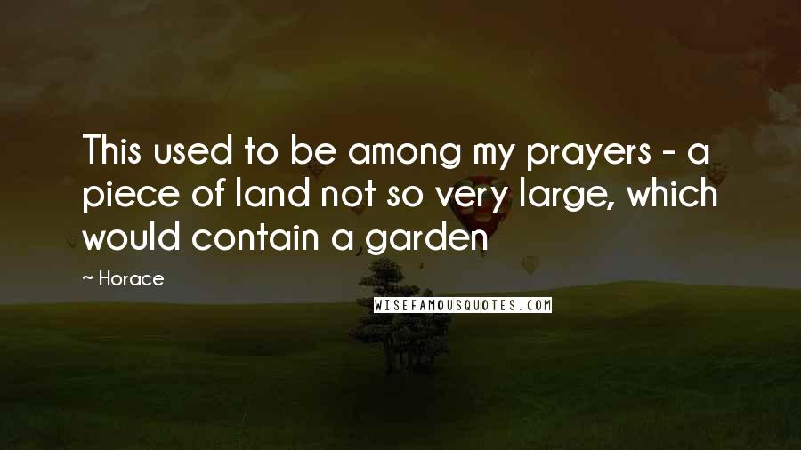 Horace Quotes: This used to be among my prayers - a piece of land not so very large, which would contain a garden