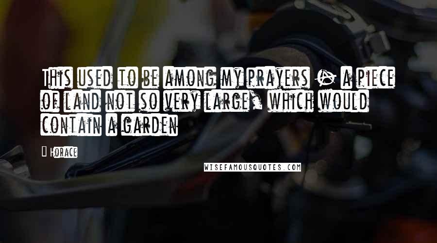 Horace Quotes: This used to be among my prayers - a piece of land not so very large, which would contain a garden