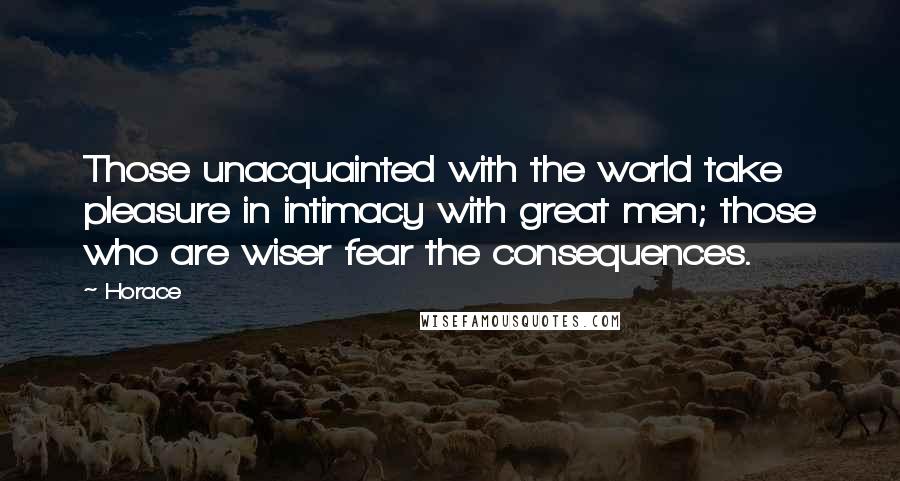 Horace Quotes: Those unacquainted with the world take pleasure in intimacy with great men; those who are wiser fear the consequences.
