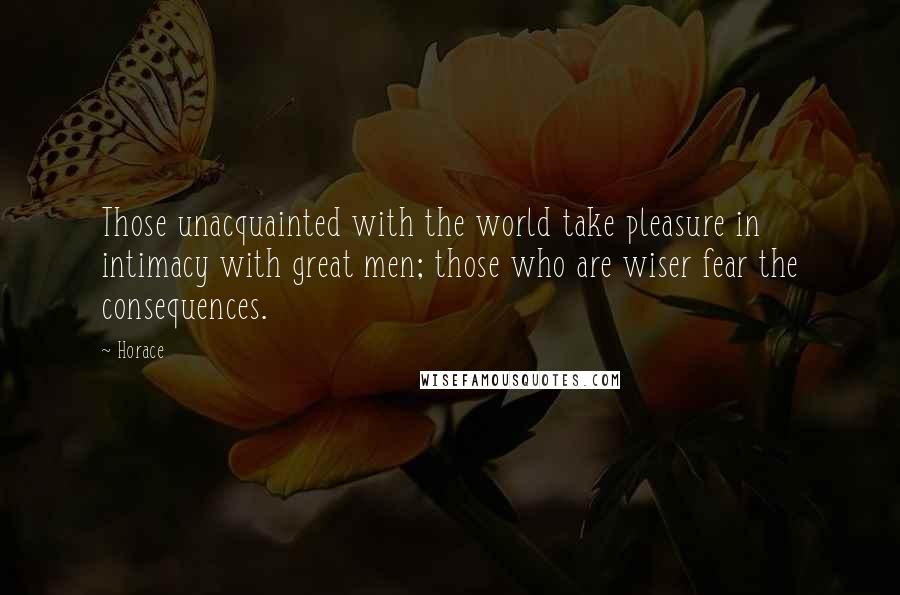 Horace Quotes: Those unacquainted with the world take pleasure in intimacy with great men; those who are wiser fear the consequences.