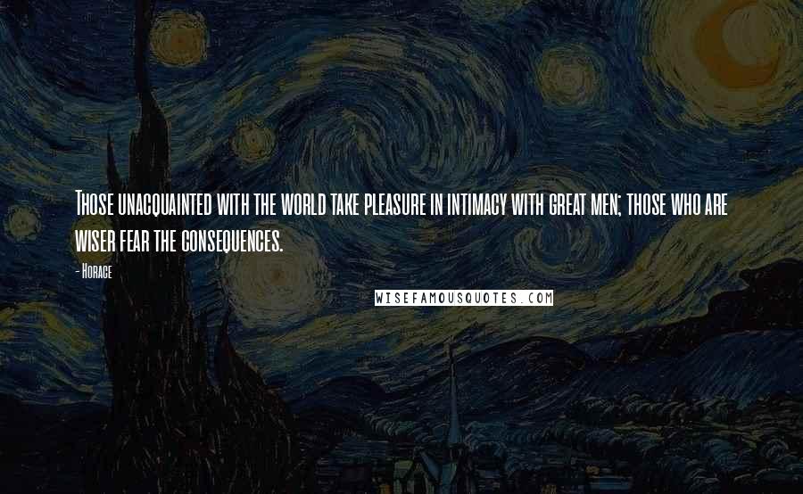 Horace Quotes: Those unacquainted with the world take pleasure in intimacy with great men; those who are wiser fear the consequences.