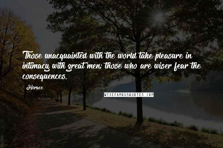 Horace Quotes: Those unacquainted with the world take pleasure in intimacy with great men; those who are wiser fear the consequences.