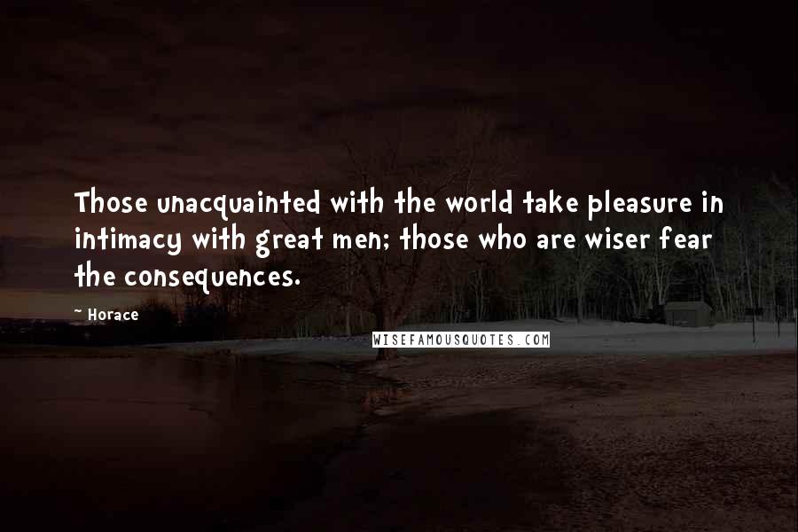 Horace Quotes: Those unacquainted with the world take pleasure in intimacy with great men; those who are wiser fear the consequences.