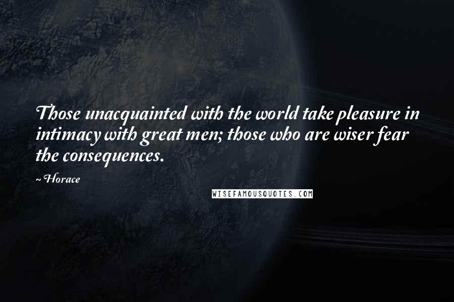 Horace Quotes: Those unacquainted with the world take pleasure in intimacy with great men; those who are wiser fear the consequences.