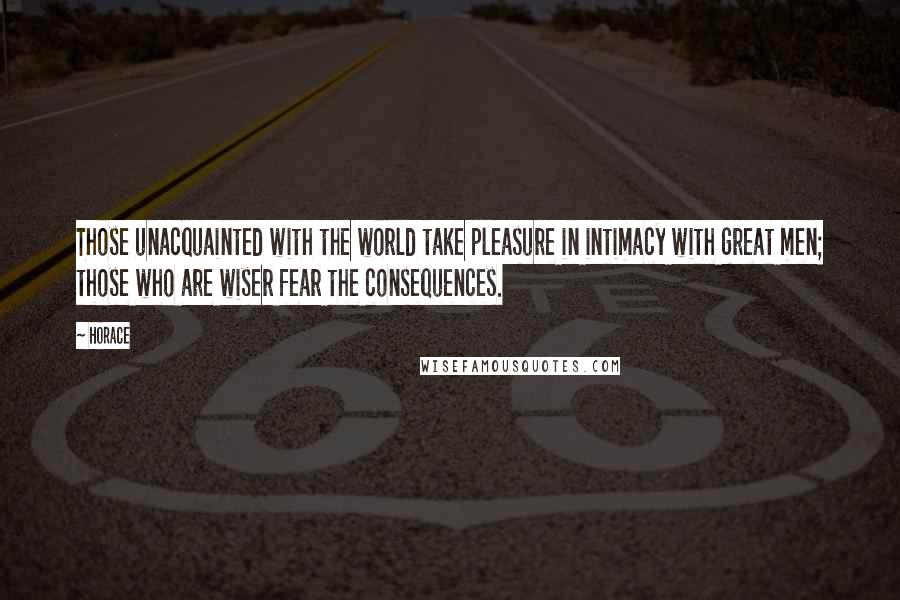 Horace Quotes: Those unacquainted with the world take pleasure in intimacy with great men; those who are wiser fear the consequences.