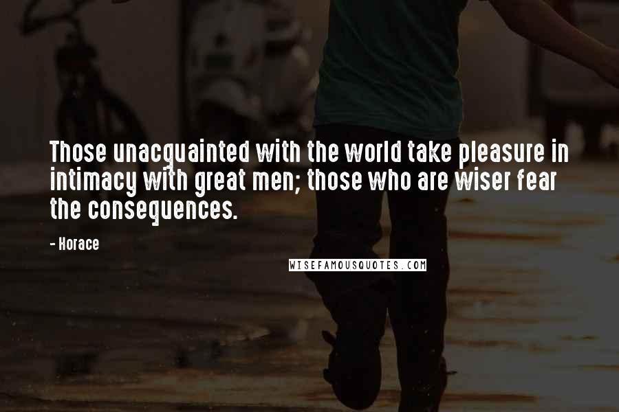 Horace Quotes: Those unacquainted with the world take pleasure in intimacy with great men; those who are wiser fear the consequences.