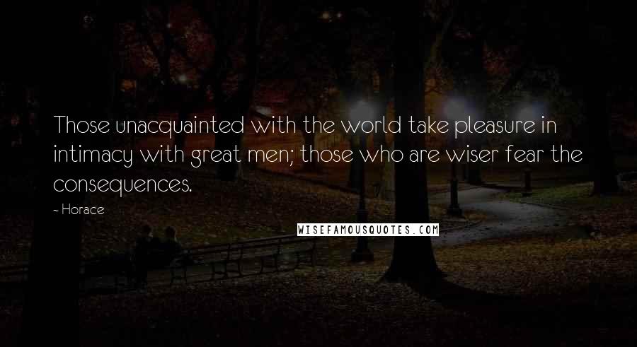 Horace Quotes: Those unacquainted with the world take pleasure in intimacy with great men; those who are wiser fear the consequences.