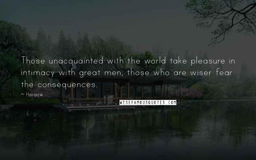 Horace Quotes: Those unacquainted with the world take pleasure in intimacy with great men; those who are wiser fear the consequences.