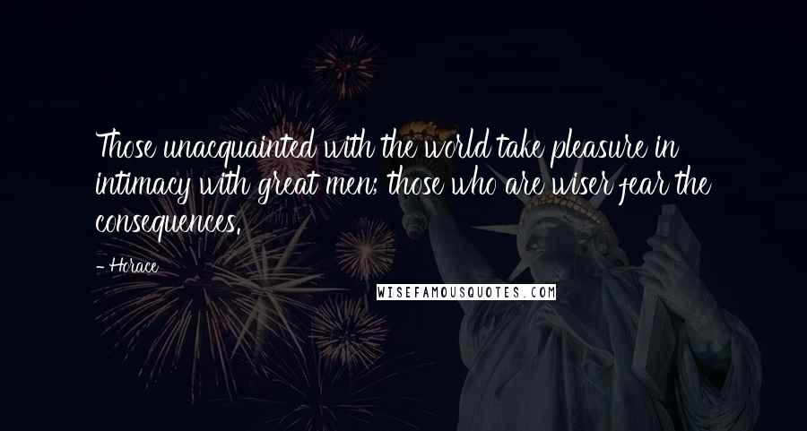 Horace Quotes: Those unacquainted with the world take pleasure in intimacy with great men; those who are wiser fear the consequences.