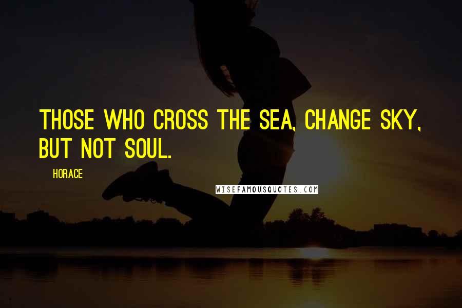 Horace Quotes: Those who cross the sea, change sky, but not soul.